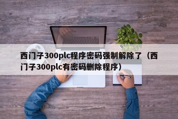 西门子300plc程序密码强制解除了（西门子300plc有密码删除程序）-第1张图片-晋江速捷自动化科技有限公司