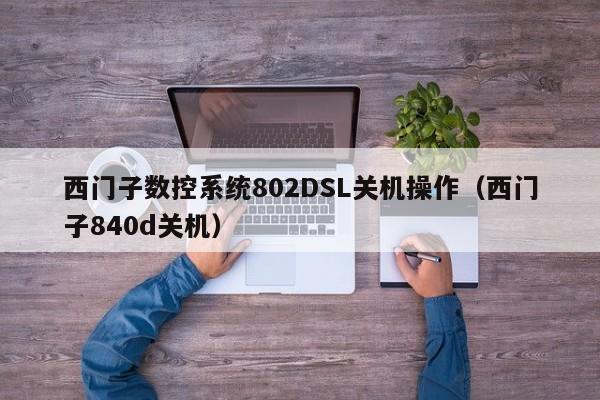 西门子数控系统802DSL关机操作（西门子840d关机）-第1张图片-晋江速捷自动化科技有限公司