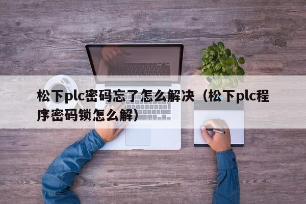 松下plc密码忘了怎么解决（松下plc程序密码锁怎么解）-第1张图片-晋江速捷自动化科技有限公司