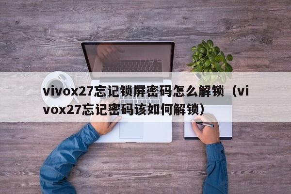 vivox27忘记锁屏密码怎么解锁（vivox27忘记密码该如何解锁）-第1张图片-晋江速捷自动化科技有限公司