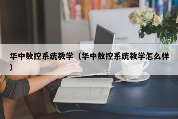 华中数控系统教学（华中数控系统教学怎么样）-第1张图片-晋江速捷自动化科技有限公司