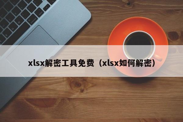 xlsx解密工具免费（xlsx如何解密）-第1张图片-晋江速捷自动化科技有限公司