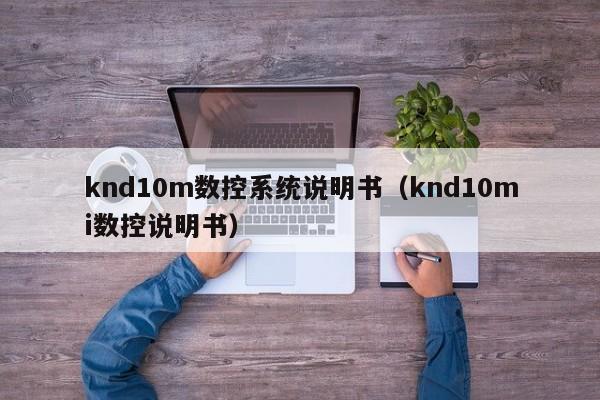 knd10m数控系统说明书（knd10mi数控说明书）-第1张图片-晋江速捷自动化科技有限公司