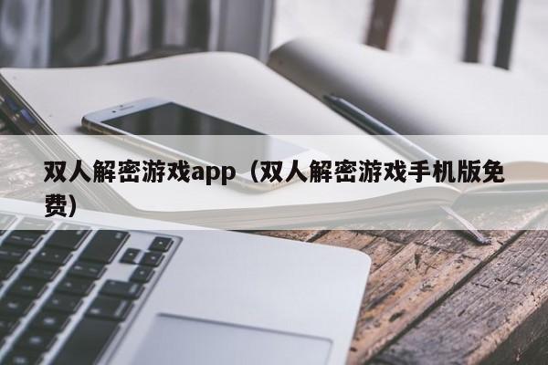 双人解密游戏app（双人解密游戏手机版免费）-第1张图片-晋江速捷自动化科技有限公司