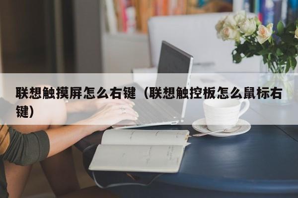 联想触摸屏怎么右键（联想触控板怎么鼠标右键）-第1张图片-晋江速捷自动化科技有限公司