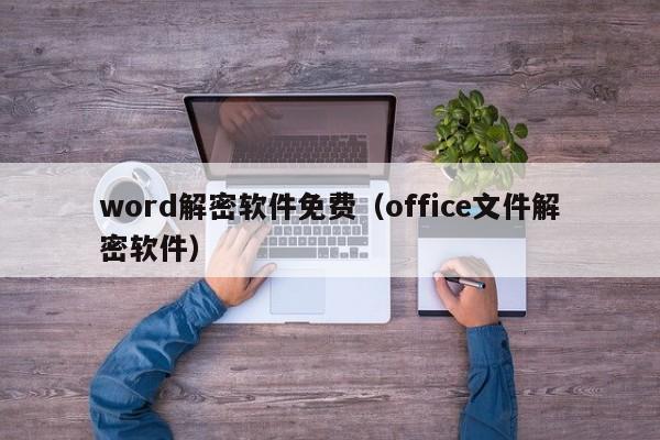 word解密软件免费（office文件解密软件）-第1张图片-晋江速捷自动化科技有限公司