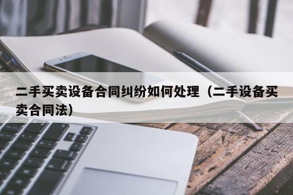 二手买卖设备合同纠纷如何处理（二手设备买卖合同法）-第1张图片-晋江速捷自动化科技有限公司