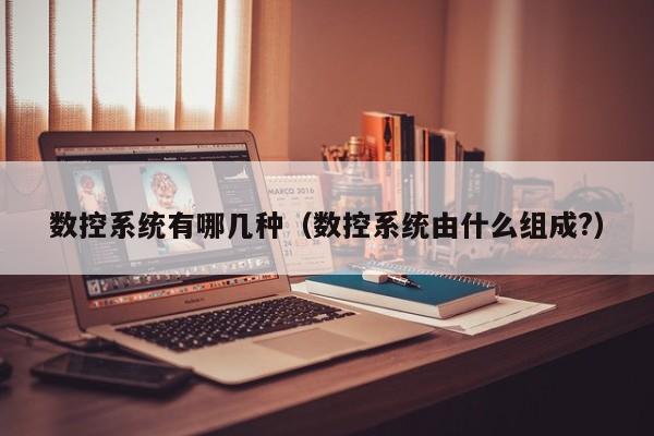 数控系统有哪几种（数控系统由什么组成?）-第1张图片-晋江速捷自动化科技有限公司