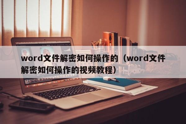 word文件解密如何操作的（word文件解密如何操作的视频教程）-第1张图片-晋江速捷自动化科技有限公司