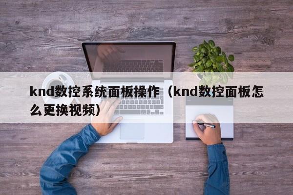 knd数控系统面板操作（knd数控面板怎么更换视频）-第1张图片-晋江速捷自动化科技有限公司