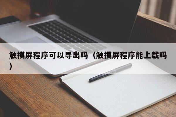 触摸屏程序可以导出吗（触摸屏程序能上载吗）-第1张图片-晋江速捷自动化科技有限公司