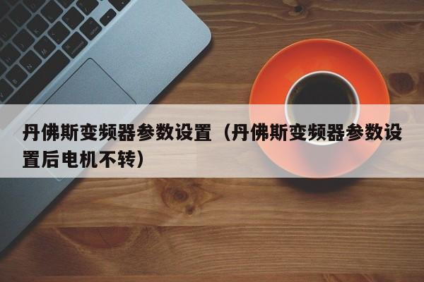 丹佛斯变频器参数设置（丹佛斯变频器参数设置后电机不转）-第1张图片-晋江速捷自动化科技有限公司