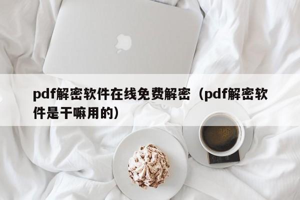 pdf解密软件在线免费解密（pdf解密软件是干嘛用的）-第1张图片-晋江速捷自动化科技有限公司