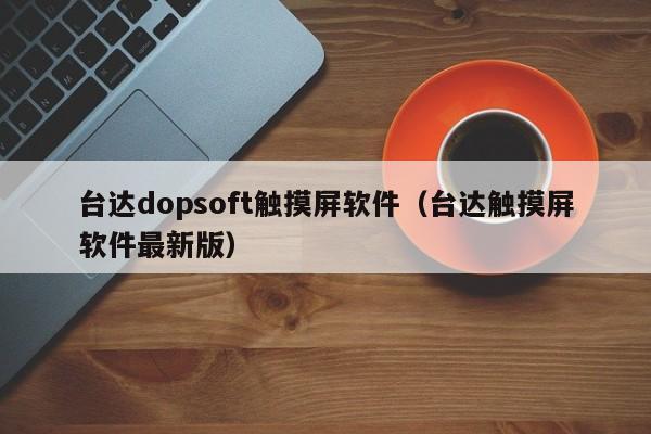 台达dopsoft触摸屏软件（台达触摸屏软件最新版）-第1张图片-晋江速捷自动化科技有限公司