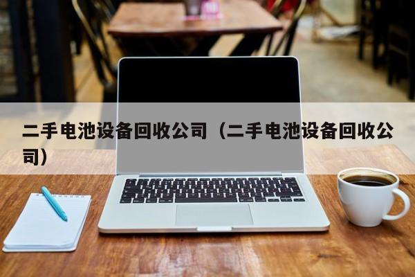 二手电池设备回收公司（二手电池设备回收公司）-第1张图片-晋江速捷自动化科技有限公司