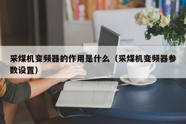 采煤机变频器的作用是什么（采煤机变频器参数设置）-第1张图片-晋江速捷自动化科技有限公司