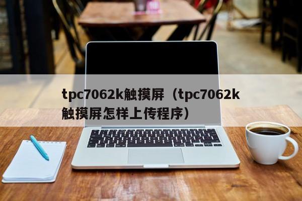 tpc7062k触摸屏（tpc7062k触摸屏怎样上传程序）-第1张图片-晋江速捷自动化科技有限公司