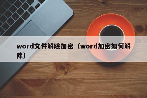 word文件解除加密（word加密如何解除）-第1张图片-晋江速捷自动化科技有限公司