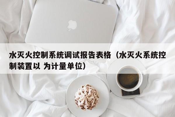 水灭火控制系统调试报告表格（水灭火系统控制装置以 为计量单位）-第1张图片-晋江速捷自动化科技有限公司