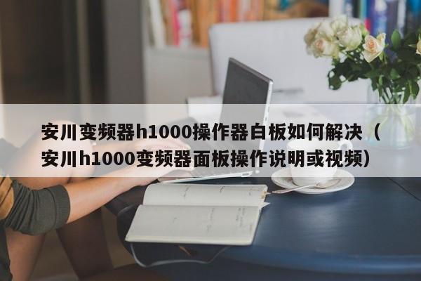 安川变频器h1000操作器白板如何解决（安川h1000变频器面板操作说明或视频）-第1张图片-晋江速捷自动化科技有限公司