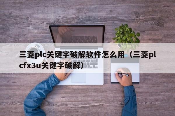 三菱plc关键字破解软件怎么用（三菱plcfx3u关键字破解）-第1张图片-晋江速捷自动化科技有限公司