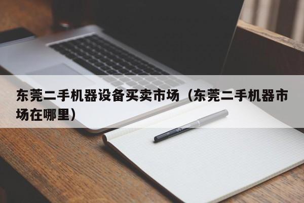 东莞二手机器设备买卖市场（东莞二手机器市场在哪里）-第1张图片-晋江速捷自动化科技有限公司