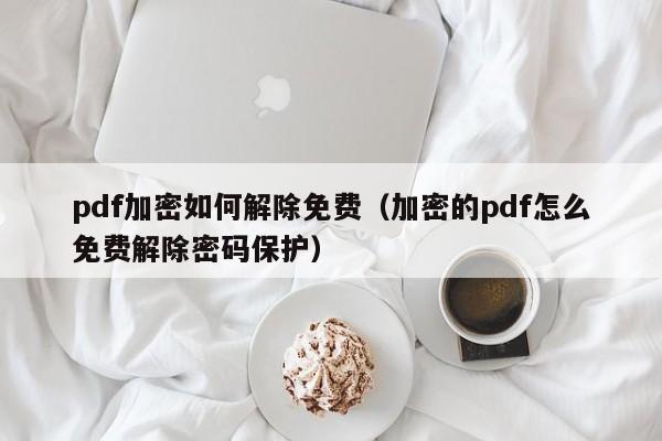 pdf加密如何解除免费（加密的pdf怎么免费解除密码保护）-第1张图片-晋江速捷自动化科技有限公司