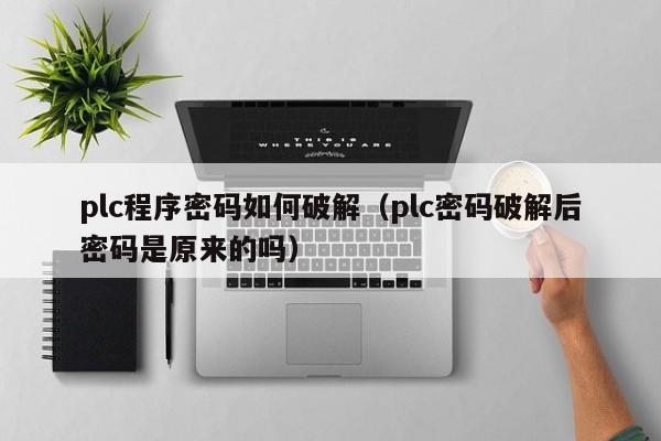 plc程序密码如何破解（plc密码破解后密码是原来的吗）-第1张图片-晋江速捷自动化科技有限公司