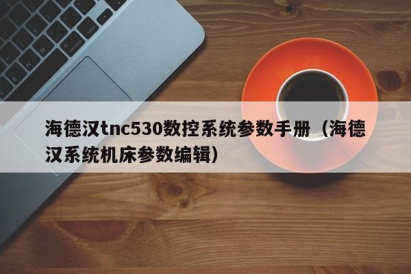 海德汉tnc530数控系统参数手册（海德汉系统机床参数编辑）-第1张图片-晋江速捷自动化科技有限公司