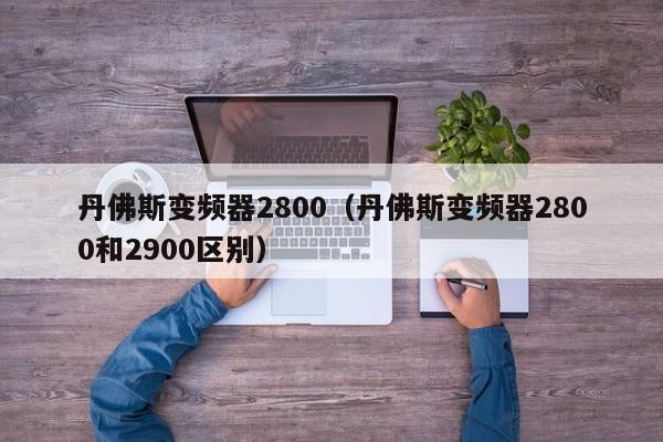 丹佛斯变频器2800（丹佛斯变频器2800和2900区别）-第1张图片-晋江速捷自动化科技有限公司