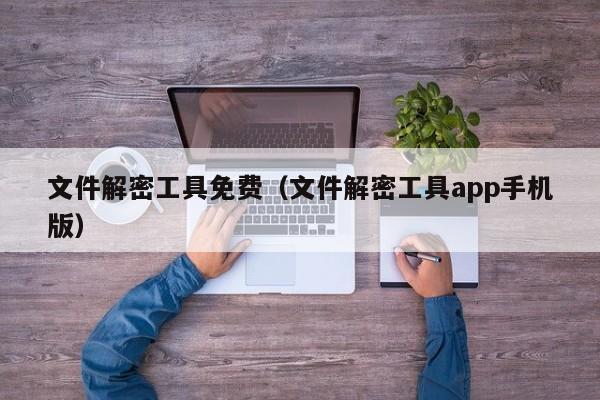 文件解密工具免费（文件解密工具app手机版）-第1张图片-晋江速捷自动化科技有限公司