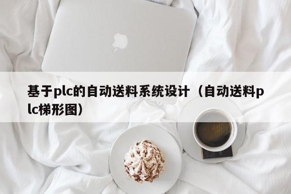 基于plc的自动送料系统设计（自动送料plc梯形图）-第1张图片-晋江速捷自动化科技有限公司