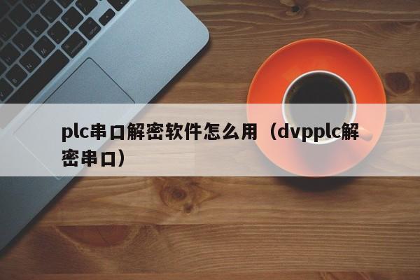 plc串口解密软件怎么用（dvpplc解密串口）-第1张图片-晋江速捷自动化科技有限公司