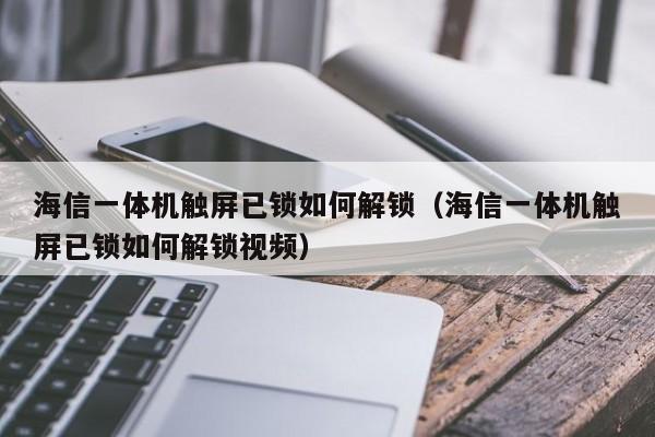 海信一体机触屏已锁如何解锁（海信一体机触屏已锁如何解锁视频）-第1张图片-晋江速捷自动化科技有限公司