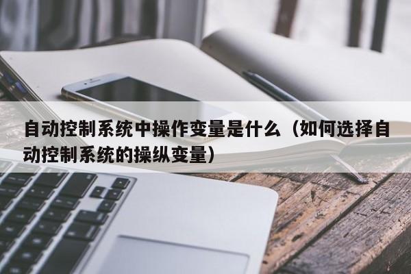 自动控制系统中操作变量是什么（如何选择自动控制系统的操纵变量）-第1张图片-晋江速捷自动化科技有限公司