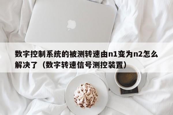 数字控制系统的被测转速由n1变为n2怎么解决了（数字转速信号测控装置）-第1张图片-晋江速捷自动化科技有限公司