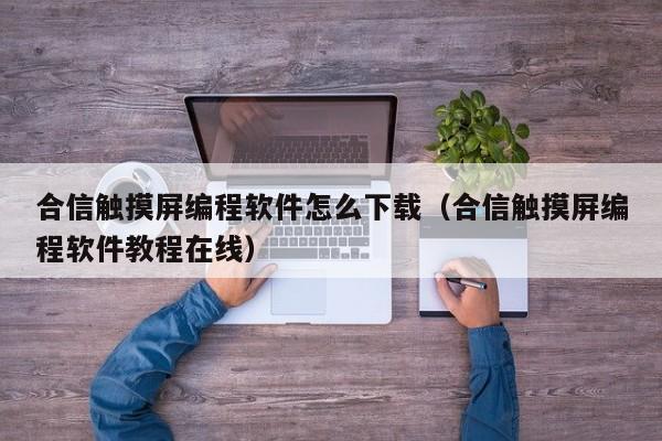 合信触摸屏编程软件怎么下载（合信触摸屏编程软件教程在线）-第1张图片-晋江速捷自动化科技有限公司