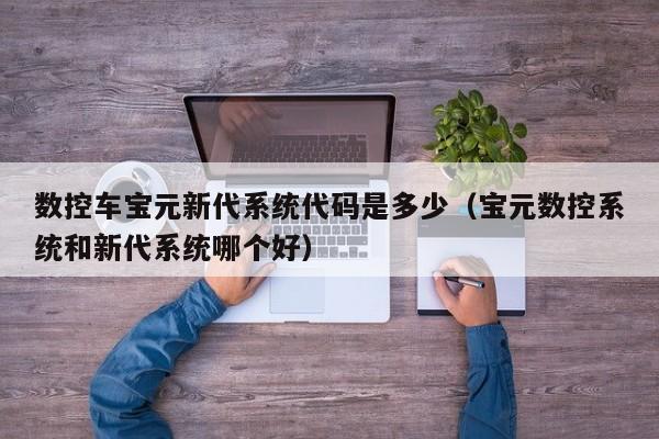 数控车宝元新代系统代码是多少（宝元数控系统和新代系统哪个好）-第1张图片-晋江速捷自动化科技有限公司