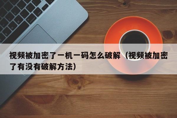 视频被加密了一机一码怎么破解（视频被加密了有没有破解方法）-第1张图片-晋江速捷自动化科技有限公司