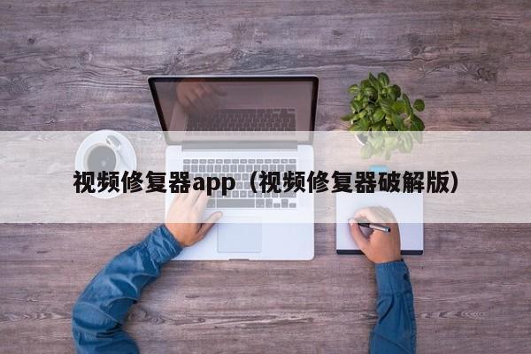 视频修复器app（视频修复器破解版）-第1张图片-晋江速捷自动化科技有限公司