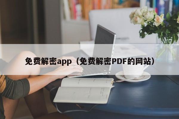 免费解密app（免费解密PDF的网站）-第1张图片-晋江速捷自动化科技有限公司