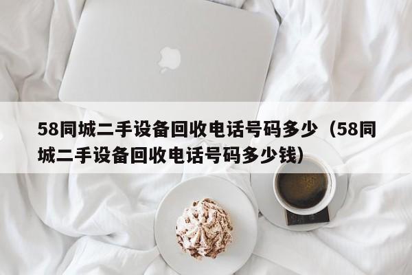 58同城二手设备回收电话号码多少（58同城二手设备回收电话号码多少钱）-第1张图片-晋江速捷自动化科技有限公司