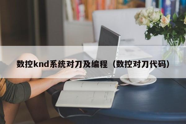 数控knd系统对刀及编程（数控对刀代码）-第1张图片-晋江速捷自动化科技有限公司