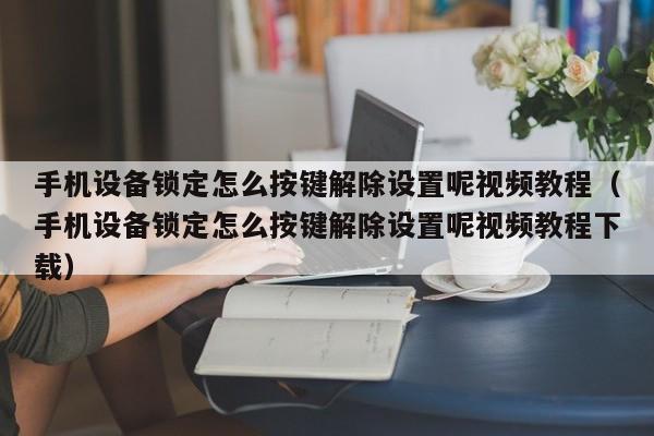 手机设备锁定怎么按键解除设置呢视频教程（手机设备锁定怎么按键解除设置呢视频教程下载）-第1张图片-晋江速捷自动化科技有限公司