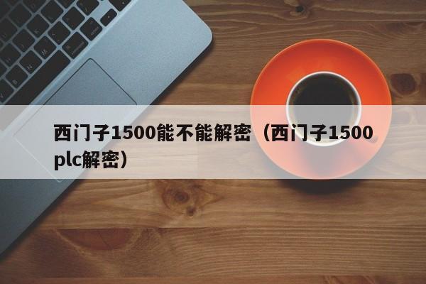 西门子1500能不能解密（西门子1500plc解密）-第1张图片-晋江速捷自动化科技有限公司