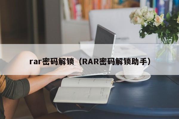 rar密码解锁（RAR密码解锁助手）-第1张图片-晋江速捷自动化科技有限公司