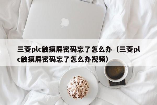 三菱plc触摸屏密码忘了怎么办（三菱plc触摸屏密码忘了怎么办视频）-第1张图片-晋江速捷自动化科技有限公司