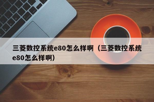 三菱数控系统e80怎么样啊（三菱数控系统e80怎么样啊）-第1张图片-晋江速捷自动化科技有限公司