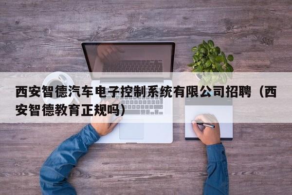 西安智德汽车电子控制系统有限公司招聘（西安智德教育正规吗）-第1张图片-晋江速捷自动化科技有限公司