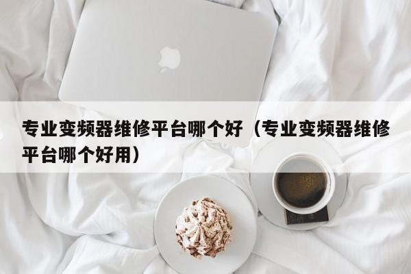 专业变频器维修平台哪个好（专业变频器维修平台哪个好用）-第1张图片-晋江速捷自动化科技有限公司